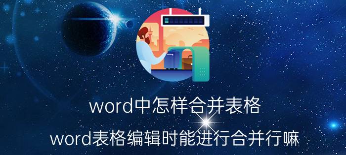 word中怎样合并表格 word表格编辑时能进行合并行嘛？